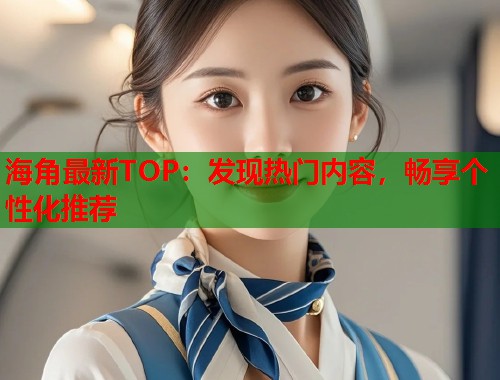 海角最新TOP：发现热门内容，畅享个性化推荐  第1张