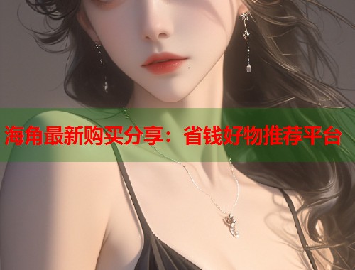 海角最新购买分享：省钱好物推荐平台  第1张