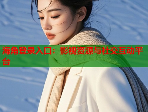 海角登录入口：影视资源与社交互动平台  第1张