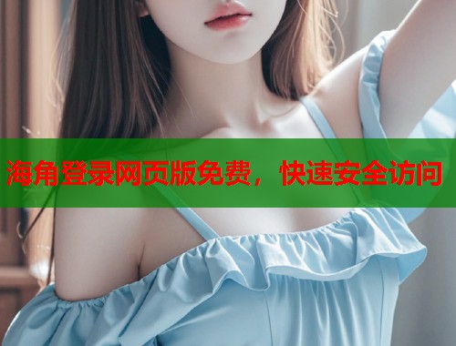 海角登录网页版免费，快速安全访问  第1张