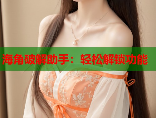 海角破解助手：轻松解锁功能  第1张