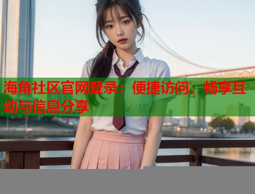 海角社区官网登录：便捷访问，畅享互动与信息分享  第2张