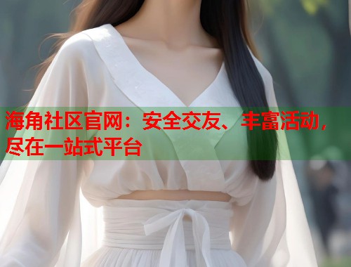 海角社区官网：安全交友、丰富活动，尽在一站式平台  第1张