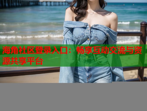海角社区登录入口：畅享互动交流与资源共享平台  第2张