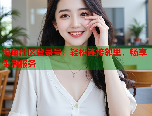 海角社区登录号：轻松连接邻里，畅享生活服务  第1张