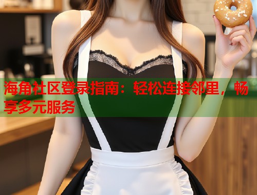 海角社区登录指南：轻松连接邻里，畅享多元服务  第1张