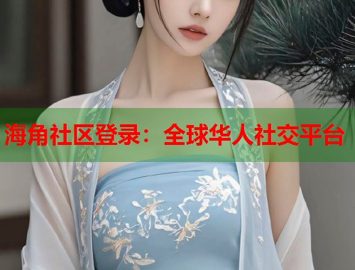 海角社区登录：全球华人社交平台  第1张