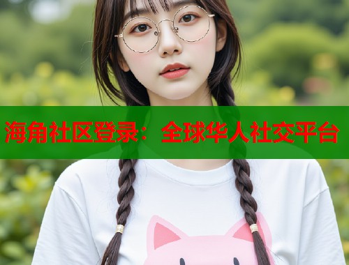海角社区登录：全球华人社交平台  第2张