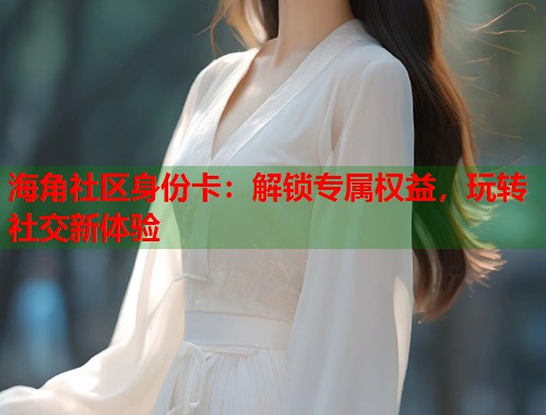 海角社区身份卡：解锁专属权益，玩转社交新体验  第1张