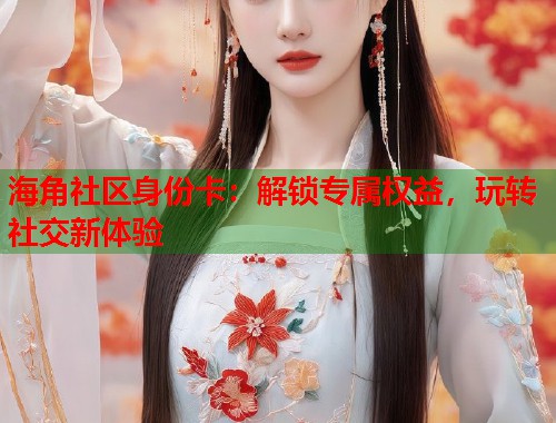 海角社区身份卡：解锁专属权益，玩转社交新体验  第2张