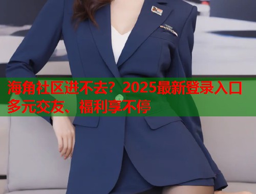 海角社区进不去？2025最新登录入口多元交友、福利享不停  第1张
