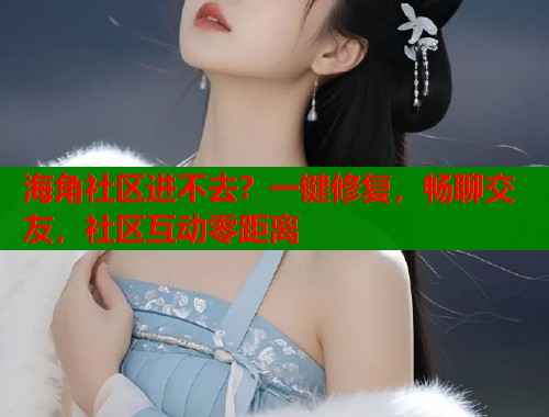 海角社区进不去？一键修复，畅聊交友，社区互动零距离  第1张
