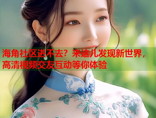 海角社区进不去？来这儿发现新世界，高清视频交友互动等你体验  第1张