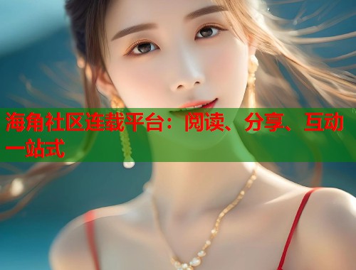 海角社区连载平台：阅读、分享、互动一站式  第2张