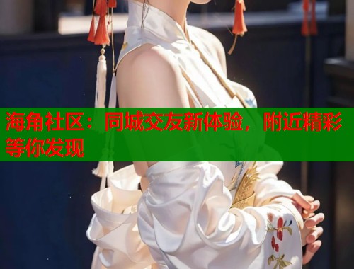 海角社区：同城交友新体验，附近精彩等你发现  第2张
