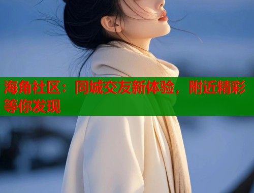 海角社区：同城交友新体验，附近精彩等你发现  第1张