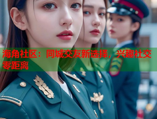 海角社区:同城交友新选择,兴趣社交零距离 第1张 海角社区:同城交友新选择,兴趣社交零距离 第1张
