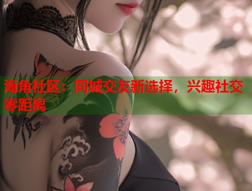 海角社区:同城交友新选择,兴趣社交零距离 第2张 海角社区:同城交友新选择,兴趣社交零距离 第2张