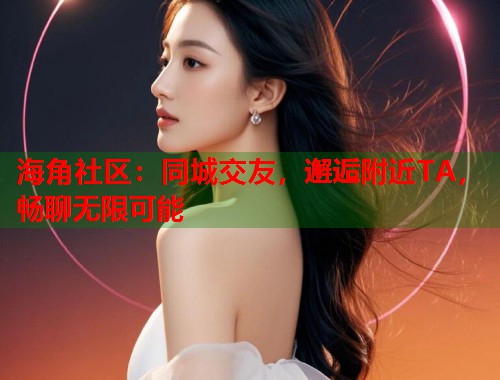 海角社区：同城交友，邂逅附近TA，畅聊无限可能  第1张