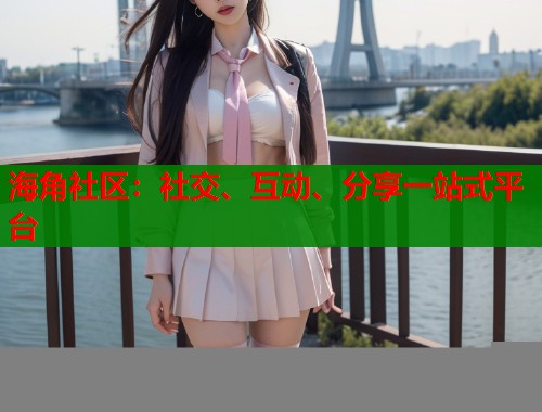 海角社区：社交、互动、分享一站式平台  第1张