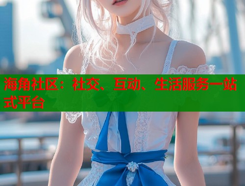 海角社区：社交、互动、生活服务一站式平台  第1张