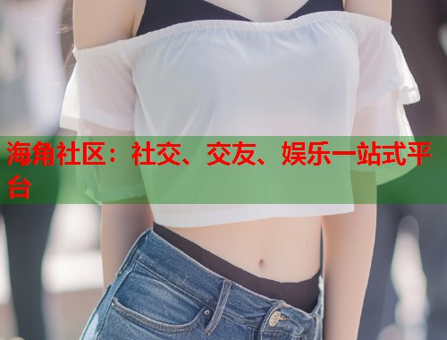 海角社区:社交、交友、娱乐一站式平台 第1张 海角社区:社交、交友、娱乐一站式平台 第1张
