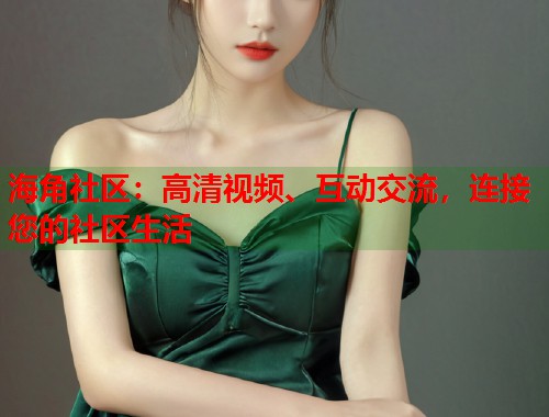海角社区：高清视频、互动交流，连接您的社区生活  第1张