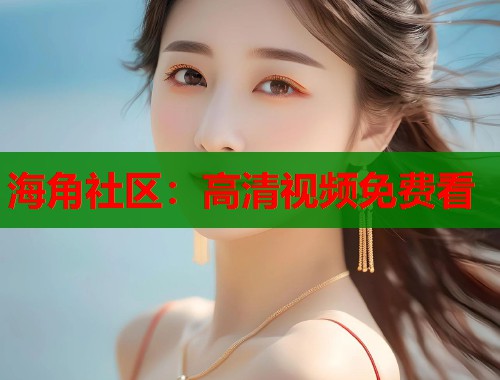 海角社区：高清视频免费看  第1张