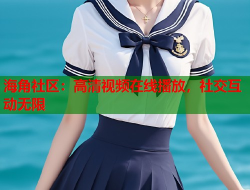 海角社区:高清视频在线播放,社交互动无限 第1张 海角社区:高清视频在线播放,社交互动无限 第1张