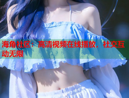 海角社区:高清视频在线播放,社交互动无限 第2张 海角社区:高清视频在线播放,社交互动无限 第2张