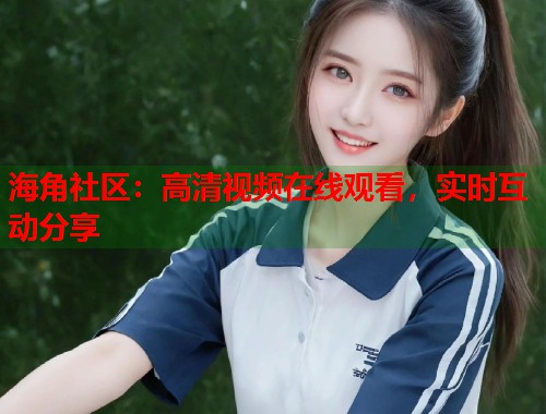 海角社区：高清视频在线观看，实时互动分享  第1张