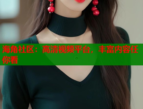 海角社区:高清视频平台,丰富内容任你看 第1张 海角社区:高清视频平台,丰富内容任你看 第1张