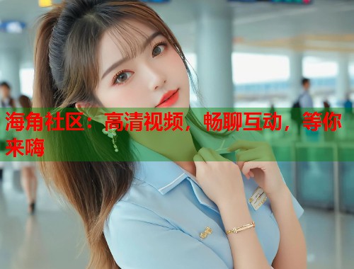 海角社区：高清视频，畅聊互动，等你来嗨  第1张