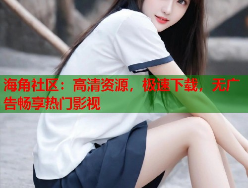 海角社区：高清资源，极速下载，无广告畅享热门影视  第1张