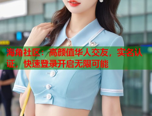 海角社区：高颜值华人交友，实名认证，快速登录开启无限可能  第1张