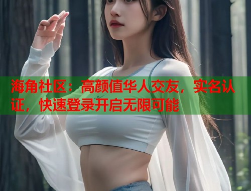 海角社区：高颜值华人交友，实名认证，快速登录开启无限可能  第2张