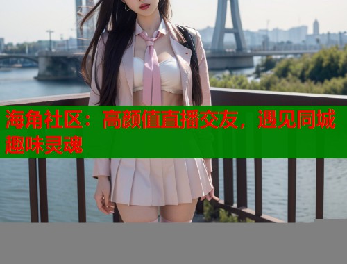 海角社区：高颜值直播交友，遇见同城趣味灵魂  第2张