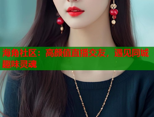 海角社区：高颜值直播交友，遇见同城趣味灵魂  第1张