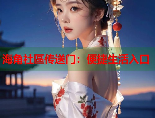 海角社區传送门：便捷生活入口  第1张