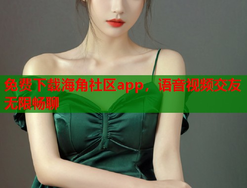 免费下载海角社区app，语音视频交友无限畅聊  第1张
