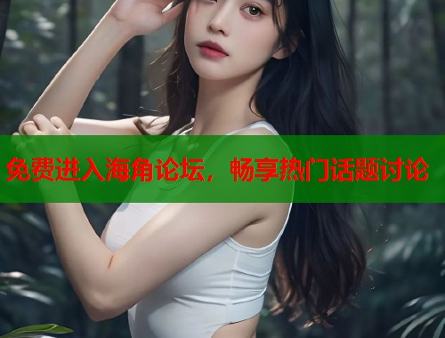 免费进入海角论坛，畅享热门话题讨论  第1张