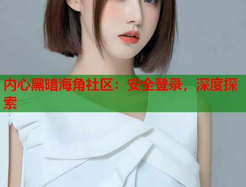 内心黑暗海角社区：安全登录，深度探索  第1张
