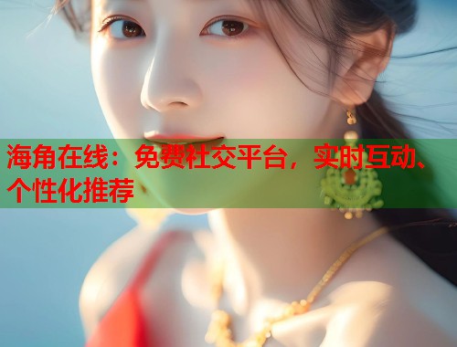 海角在线：免费社交平台，实时互动、个性化推荐  第1张