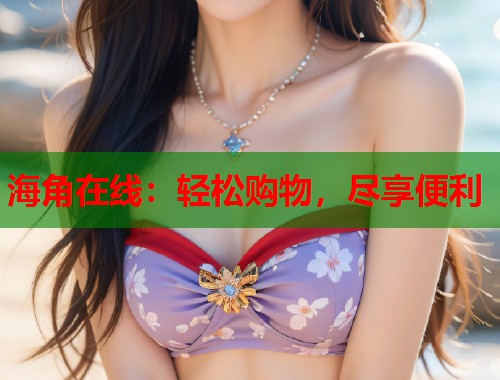 海角在线：轻松购物，尽享便利  第1张