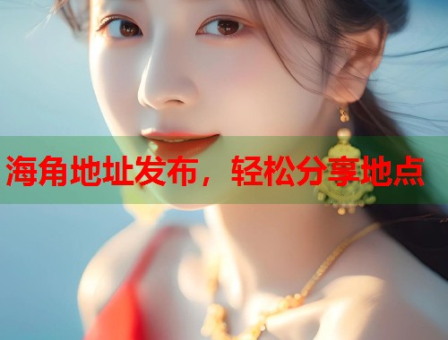 海角地址发布，轻松分享地点  第1张