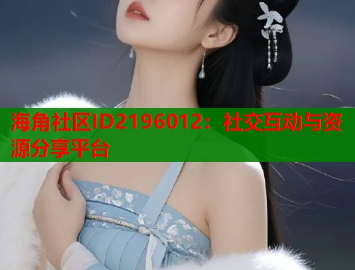 海角社区ID2196012：社交互动与资源分享平台  第1张