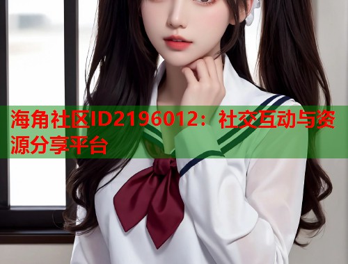 海角社区ID2196012：社交互动与资源分享平台  第2张