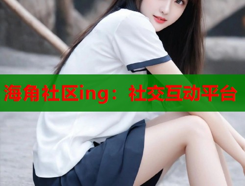 海角社区ing：社交互动平台  第1张