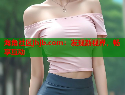 海角社区jhjb.com：发现新视界，畅享互动  第1张