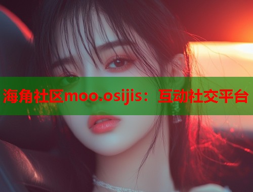 海角社区moo.osijis：互动社交平台  第1张